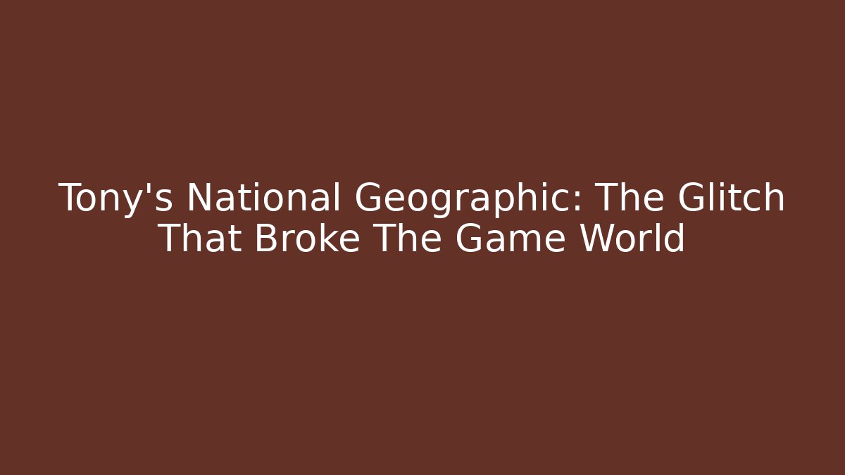 Tony's National Geographic: The Glitch That Broke The Game World