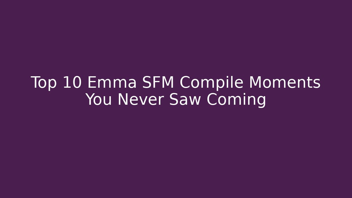 Top 10 Emma SFM Compile Moments You Never Saw Coming