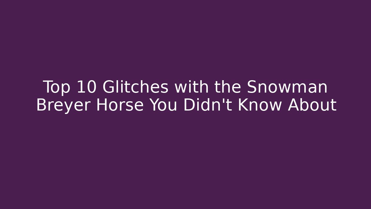 Top 10 Glitches with the Snowman Breyer Horse You Didn't Know About