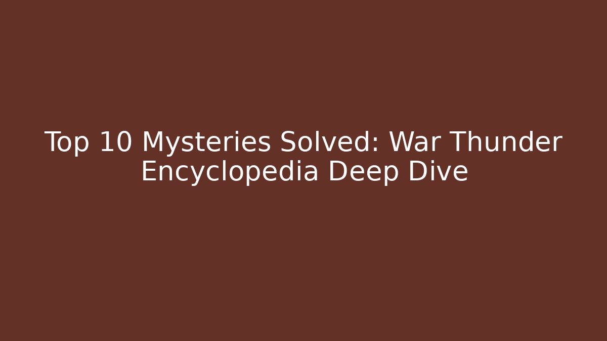 Top 10 Mysteries Solved: War Thunder Encyclopedia Deep Dive