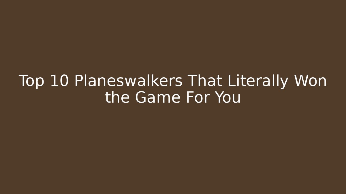 Top 10 Planeswalkers That Literally Won the Game For You