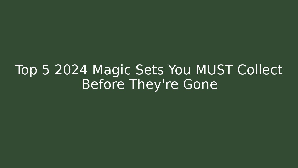 Top 5 2024 Magic Sets You MUST Collect Before They're Gone