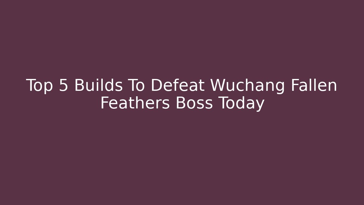 Top 5 Builds To Defeat Wuchang Fallen Feathers Boss Today