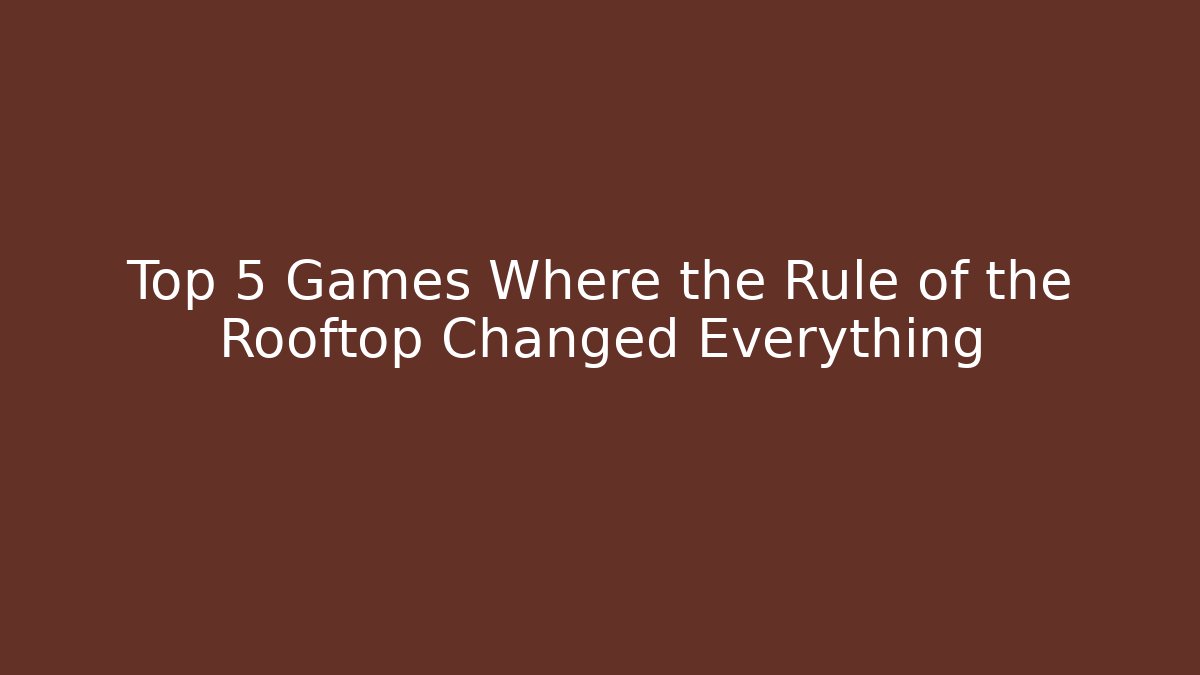 Top 5 Games Where the Rule of the Rooftop Changed Everything