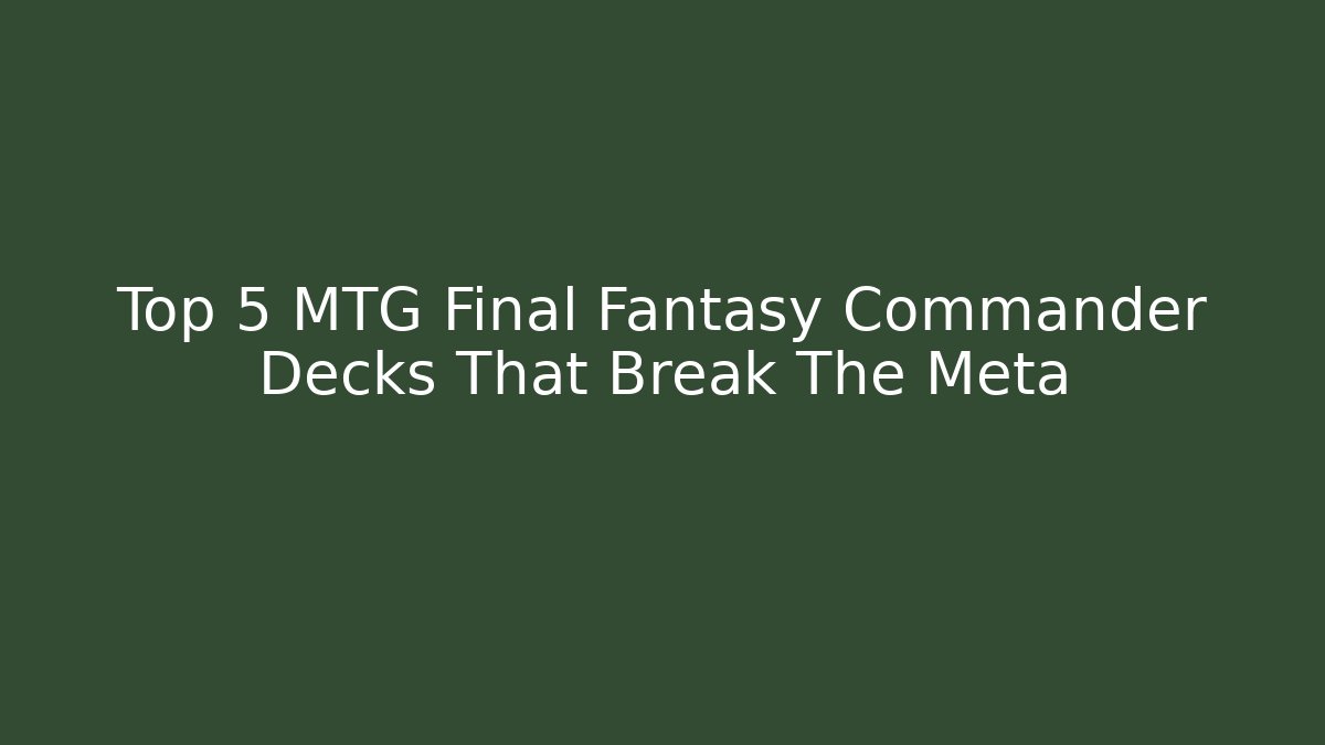 Top 5 MTG Final Fantasy Commander Decks That Break The Meta