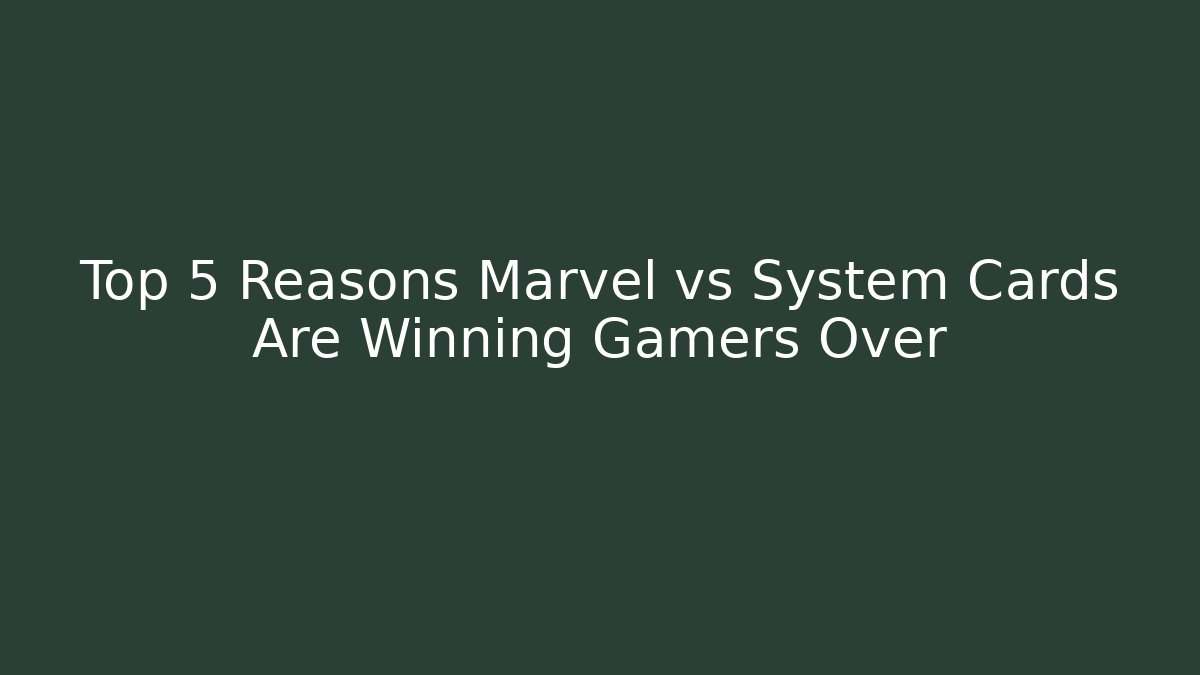 Top 5 Reasons Marvel vs System Cards Are Winning Gamers Over