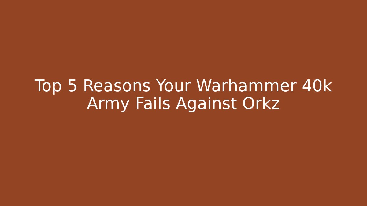 Top 5 Reasons Your Warhammer 40k Army Fails Against Orkz
