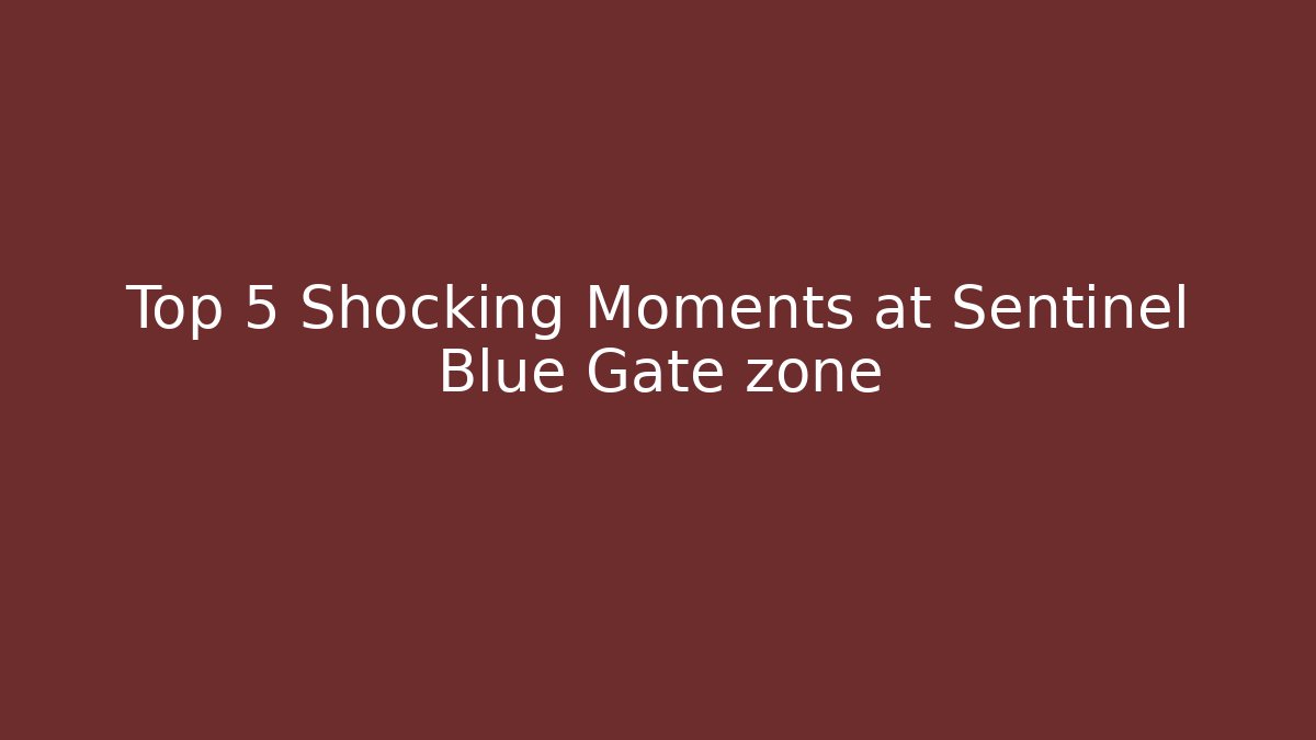 Top 5 Shocking Moments at Sentinel Blue Gate zone