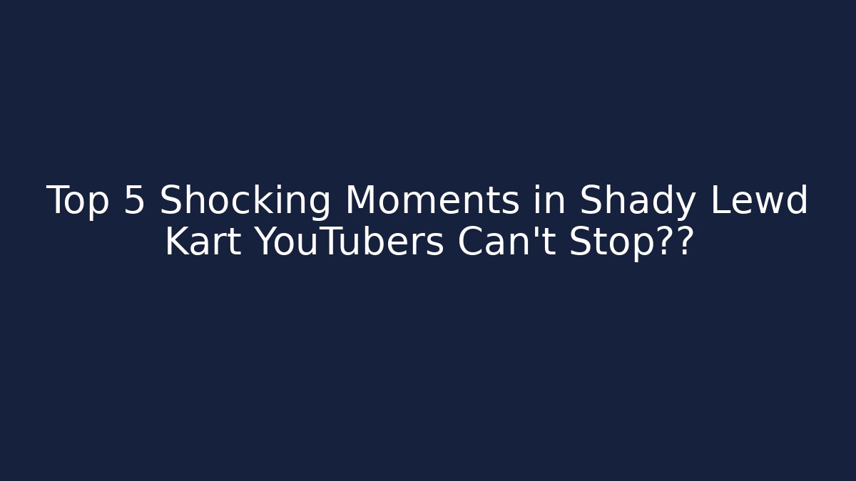 Top 5 Shocking Moments in Shady Lewd Kart YouTubers Can’t Stop讨论