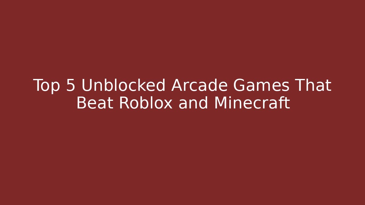 Top 5 Unblocked Arcade Games That Beat Roblox and Minecraft