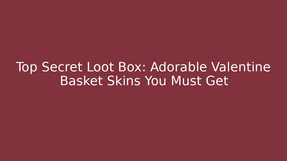 Top Secret Loot Box: Adorable Valentine Basket Skins You Must Get