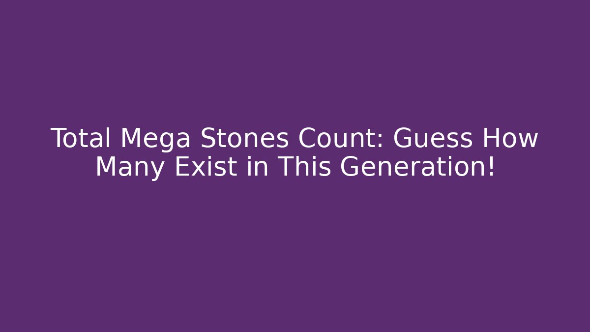 Total Mega Stones Count: Guess How Many Exist in This Generation!