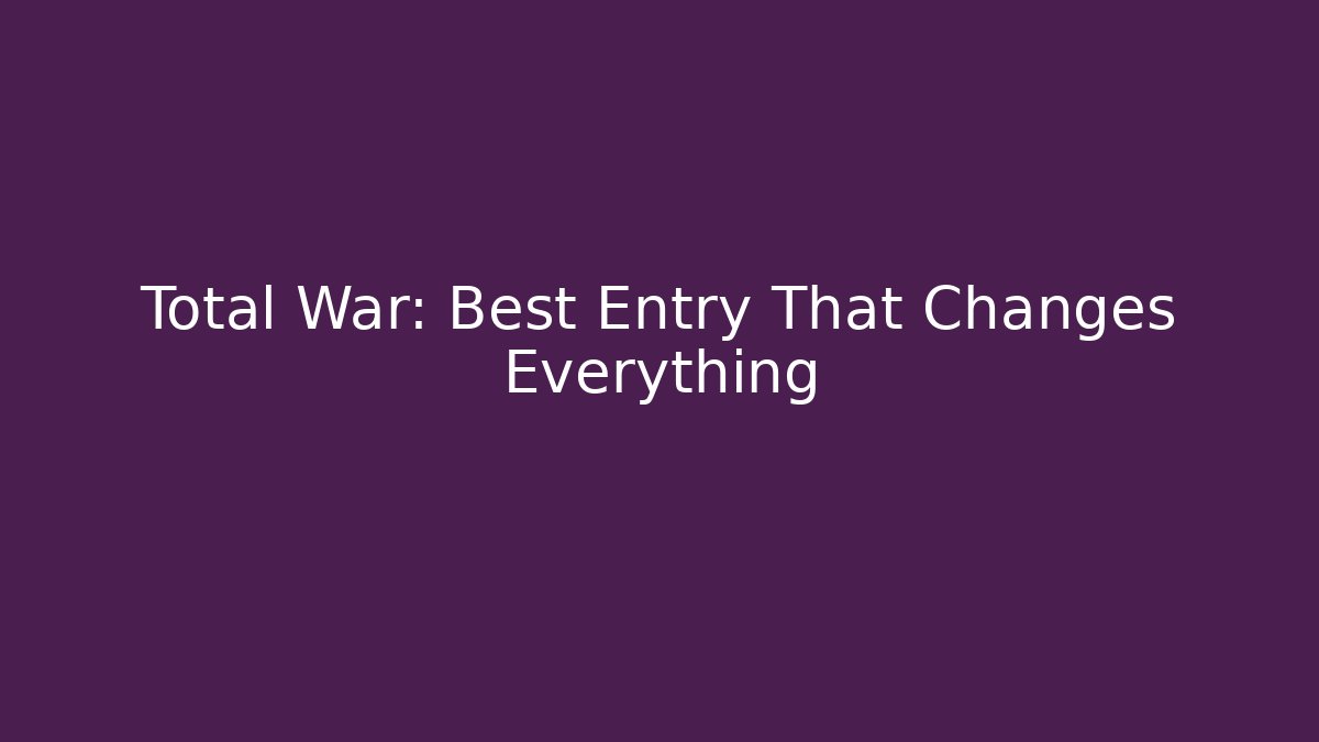 Total War: Best Entry That Changes Everything