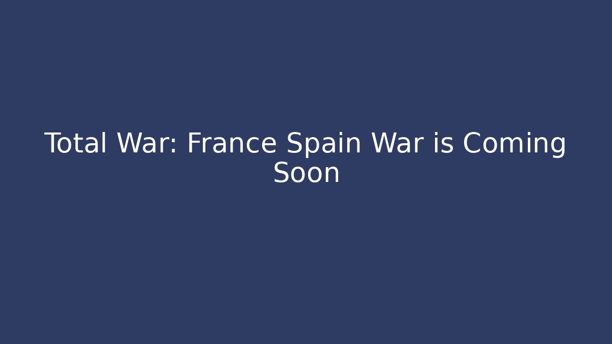 Total War: France Spain War is Coming Soon