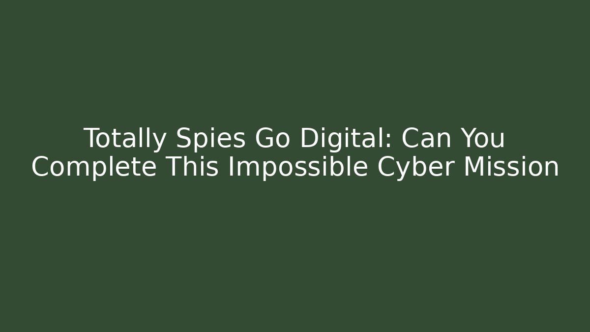 Totally Spies Go Digital: Can You Complete This Impossible Cyber Mission
