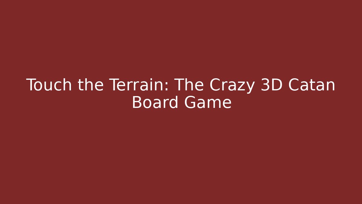 Touch the Terrain: The Crazy 3D Catan Board Game