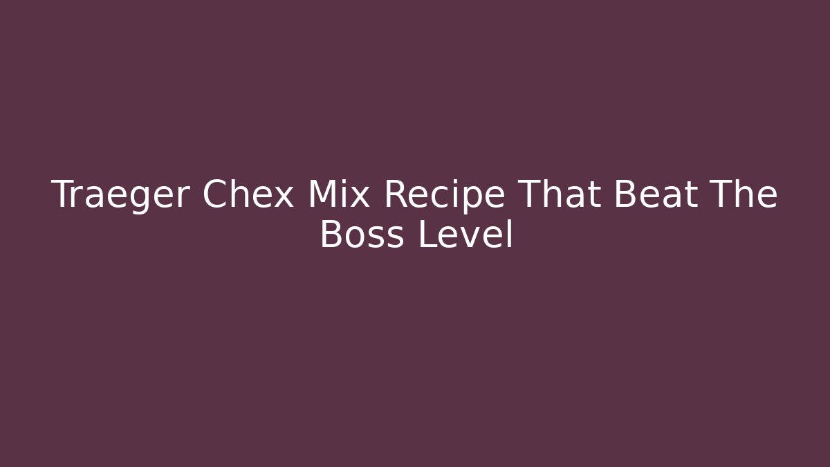 Traeger Chex Mix Recipe That Beat The Boss Level