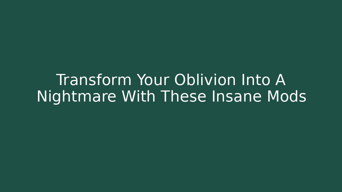 Transform Your Oblivion Into A Nightmare With These Insane Mods