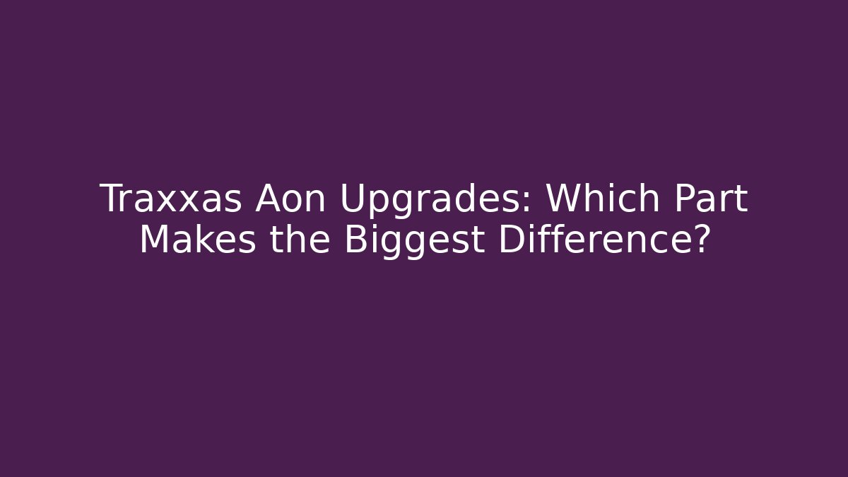 Traxxas Aon Upgrades: Which Part Makes the Biggest Difference?