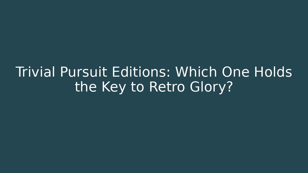 Trivial Pursuit Editions: Which One Holds the Key to Retro Glory?