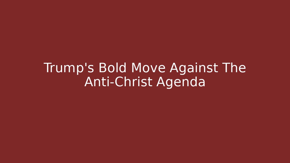 Trump's Bold Move Against The Anti-Christ Agenda