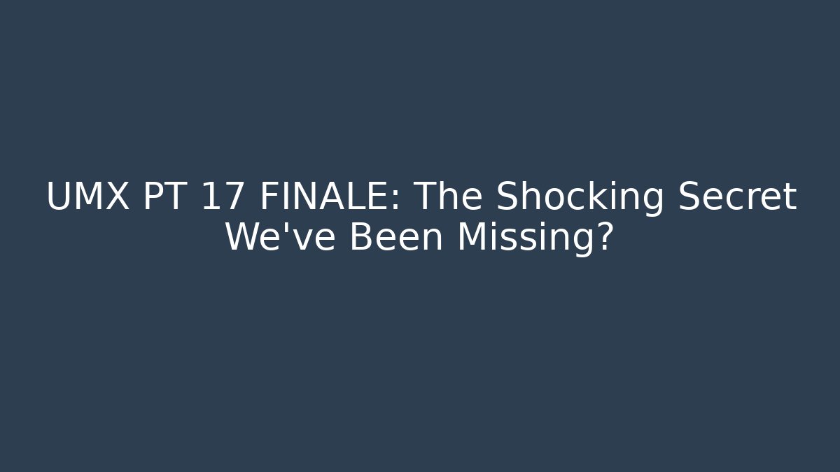 UMX PT 17 FINALE: The Shocking Secret We’ve Been Missing?