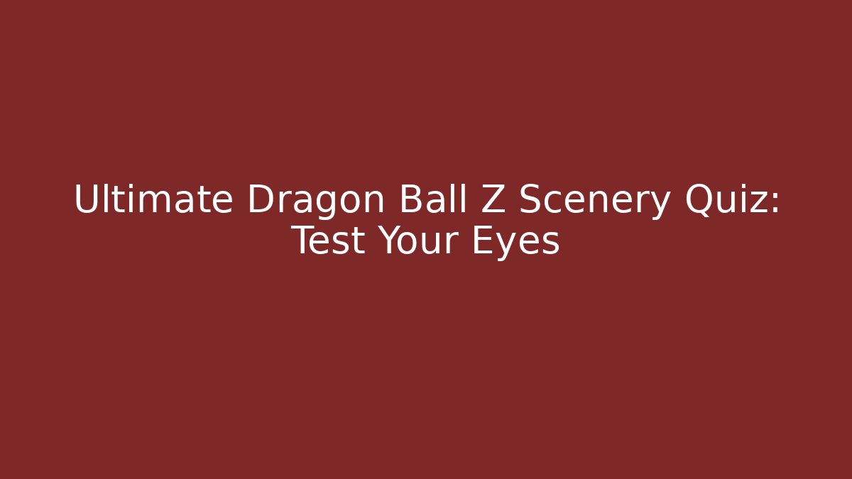 Ultimate Dragon Ball Z Scenery Quiz: Test Your Eyes