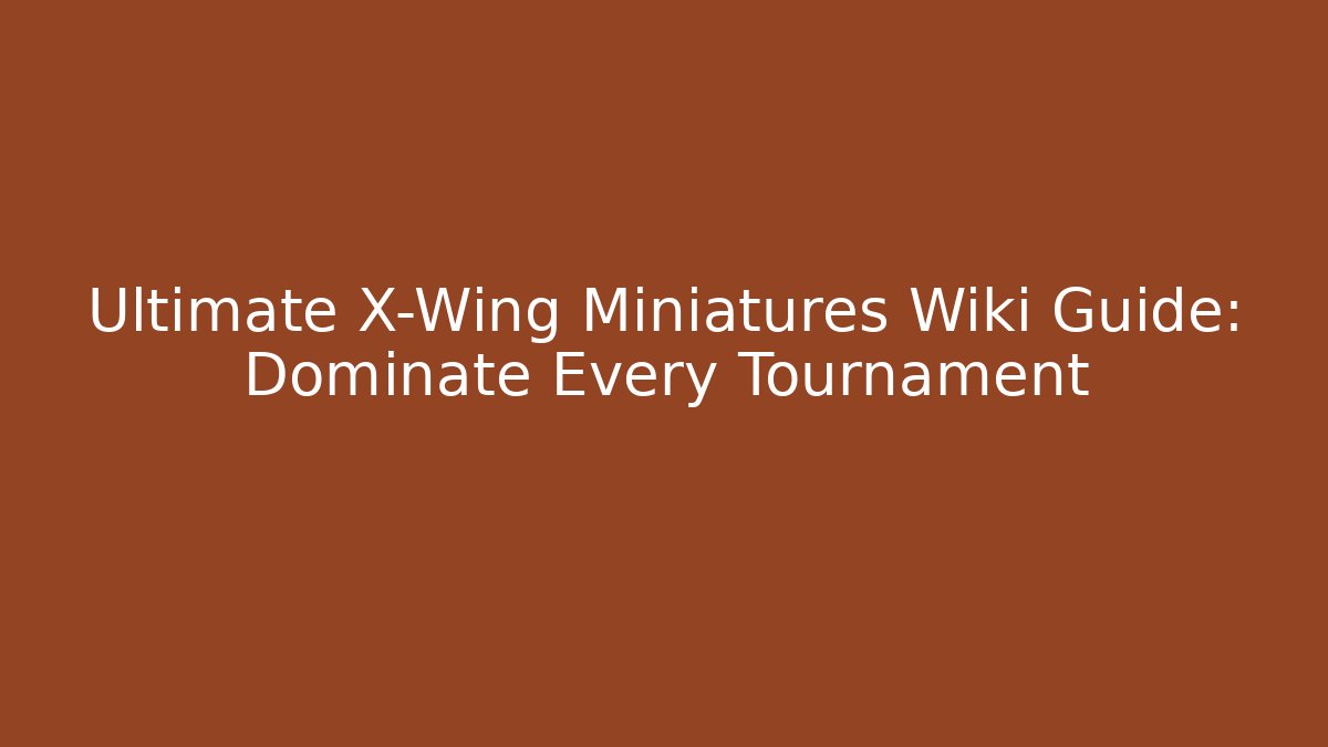 Ultimate X-Wing Miniatures Wiki Guide: Dominate Every Tournament