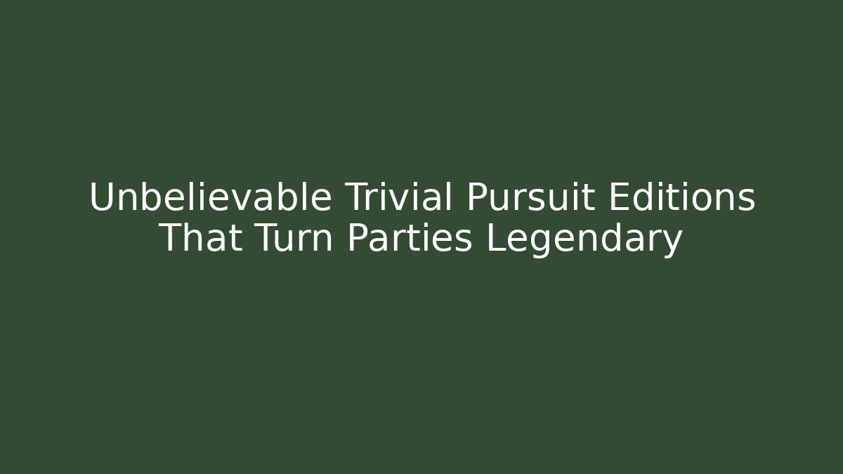 Unbelievable Trivial Pursuit Editions That Turn Parties Legendary