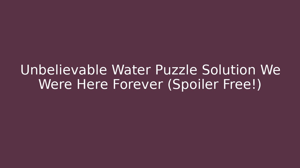Unbelievable Water Puzzle Solution We Were Here Forever (Spoiler Free!)