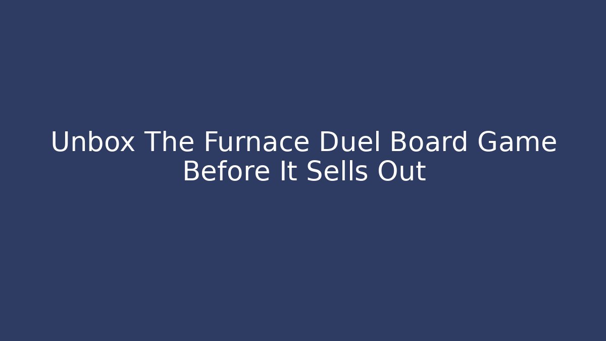 Unbox The Furnace Duel Board Game Before It Sells Out