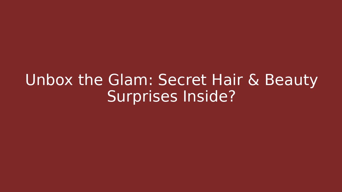 Unbox the Glam: Secret Hair & Beauty Surprises Inside?