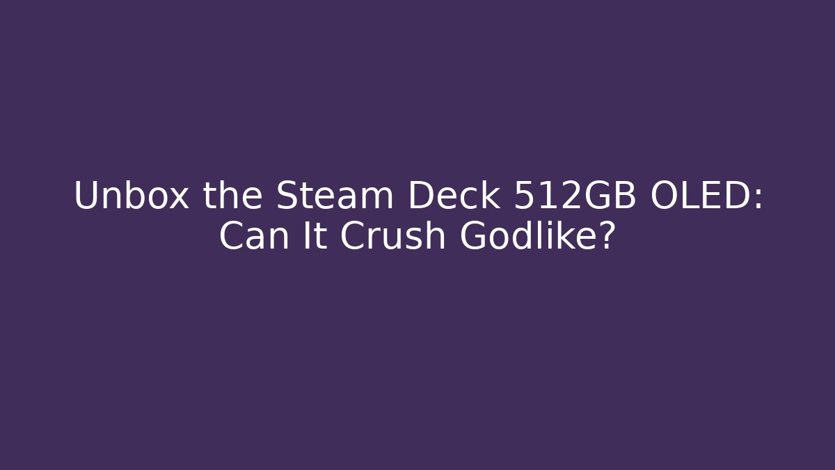 Unbox the Steam Deck 512GB OLED: Can It Crush Godlike?
