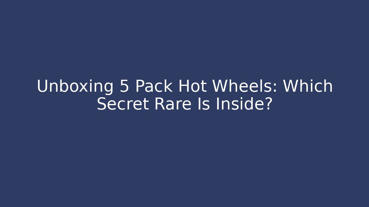 Unboxing 5 Pack Hot Wheels: Which Secret Rare Is Inside?