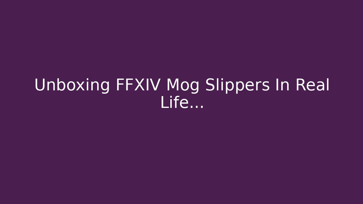 Unboxing FFXIV Mog Slippers In Real Life…