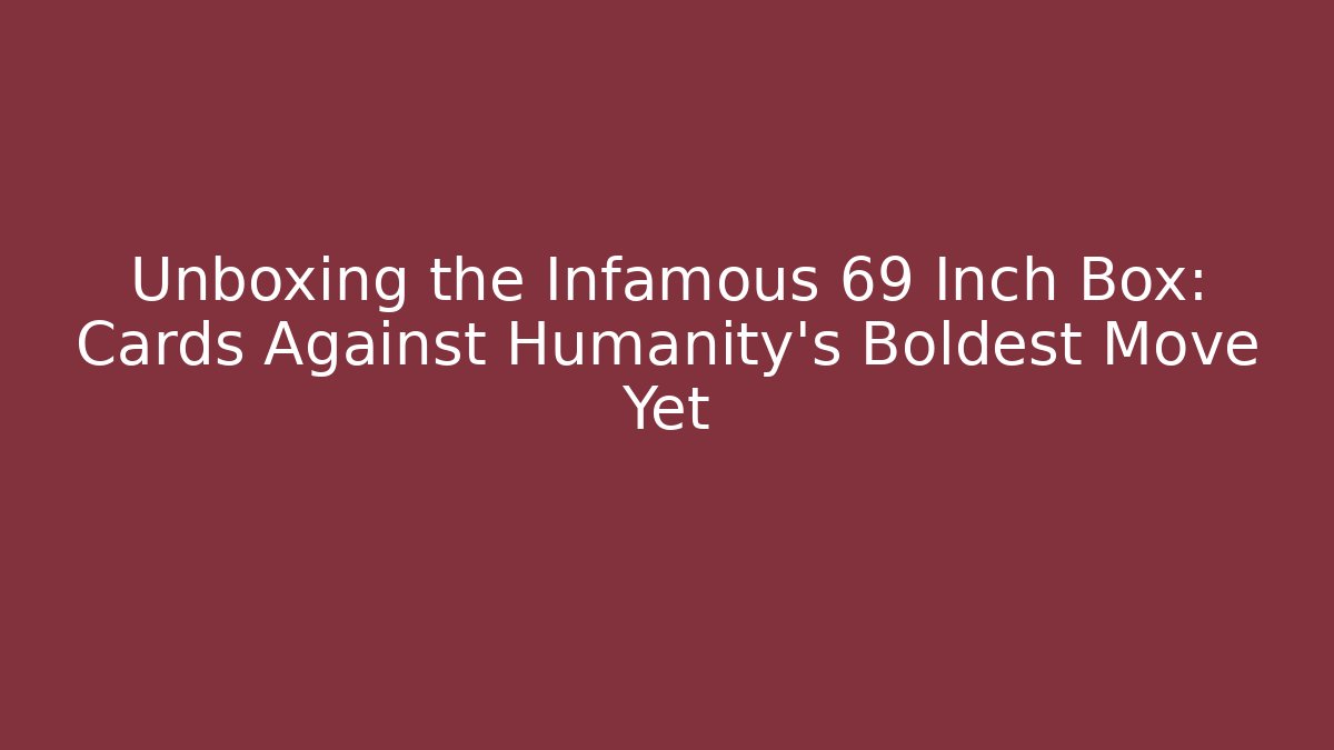 Unboxing the Infamous 69 Inch Box: Cards Against Humanity's Boldest Move Yet