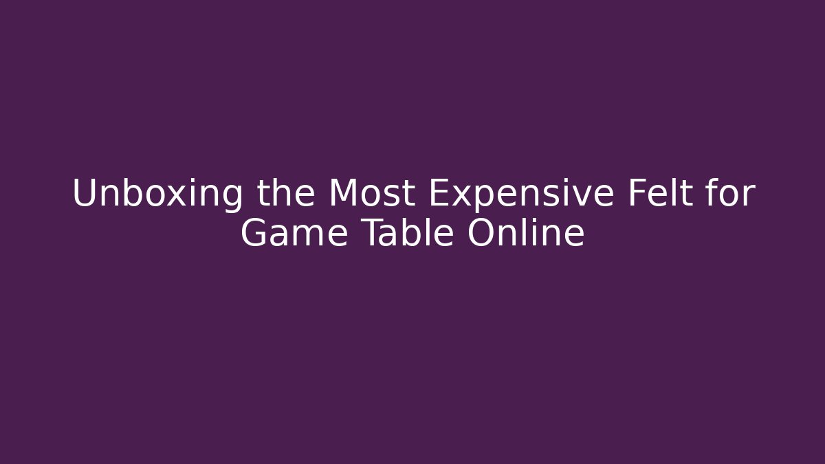 Unboxing the Most Expensive Felt for Game Table Online