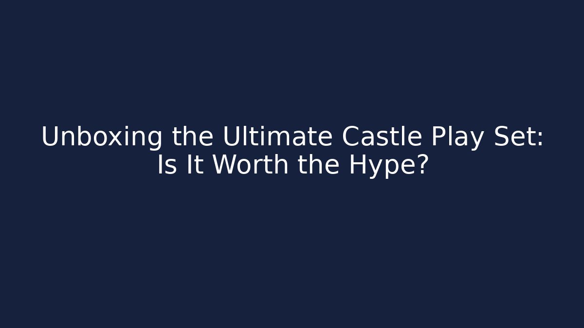 Unboxing the Ultimate Castle Play Set: Is It Worth the Hype?
