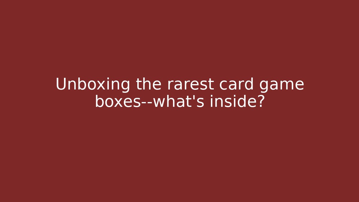 Unboxing the rarest card game boxes—what’s inside?