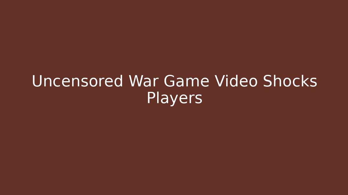 Uncensored War Game Video Shocks Players