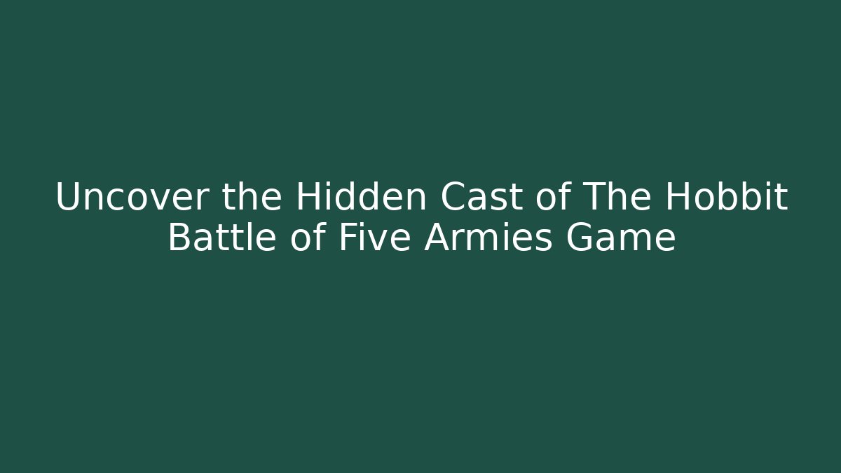 Uncover the Hidden Cast of The Hobbit Battle of Five Armies Game