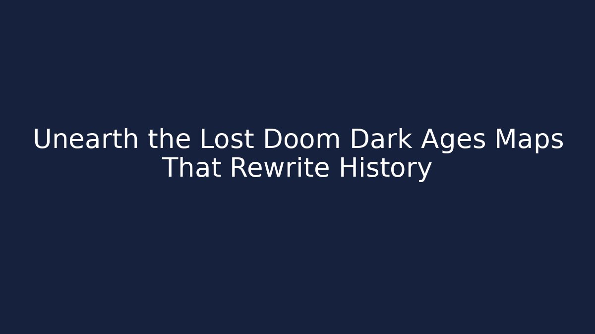 Unearth the Lost Doom Dark Ages Maps That Rewrite History