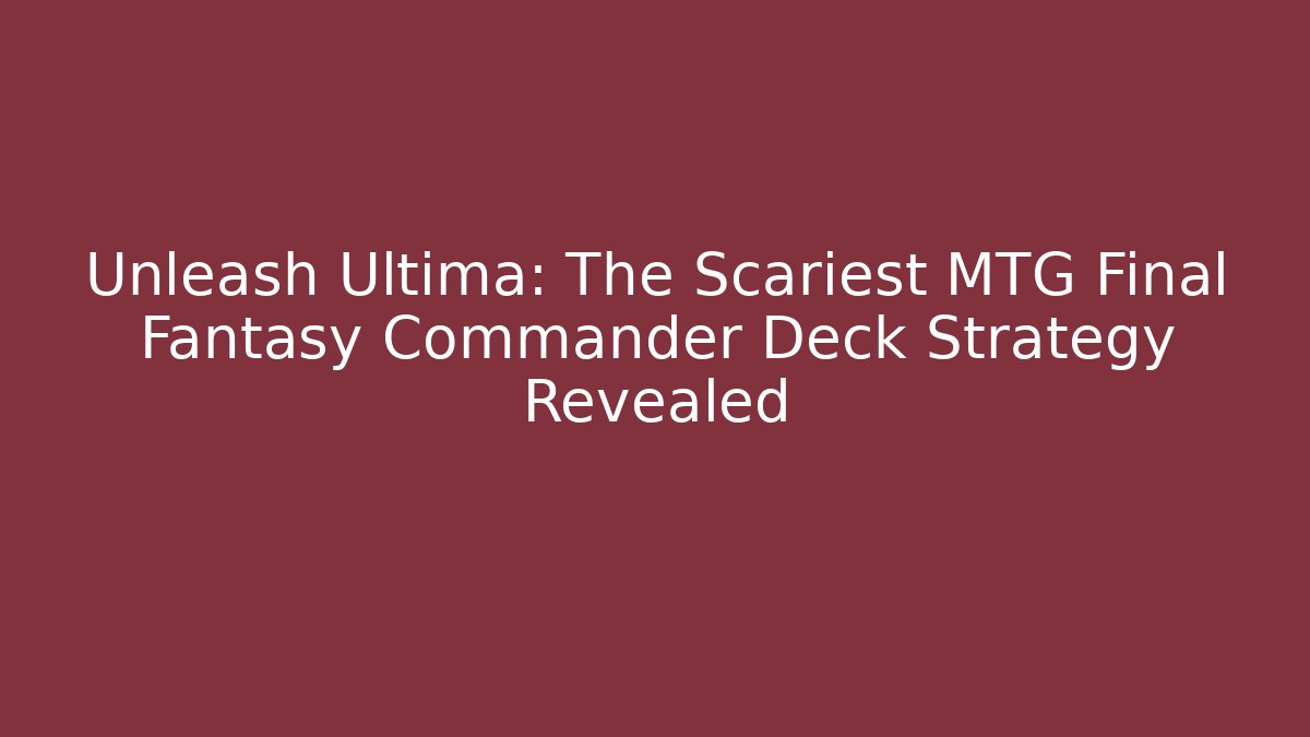 Unleash Ultima: The Scariest MTG Final Fantasy Commander Deck Strategy Revealed - Sports History Weekly