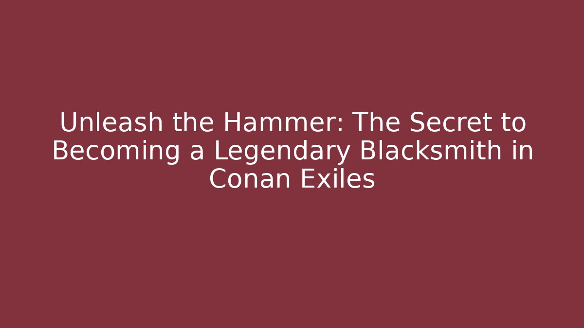 Unleash the Hammer: The Secret to Becoming a Legendary Blacksmith in Conan Exiles
