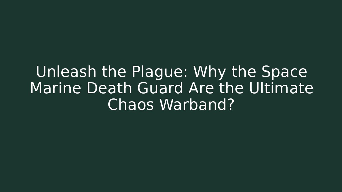 Unleash the Plague: Why the Space Marine Death Guard Are the Ultimate Chaos Warband?