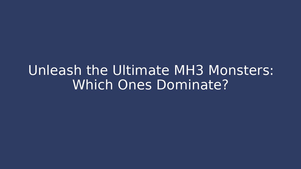 Unleash the Ultimate MH3 Monsters: Which Ones Dominate?