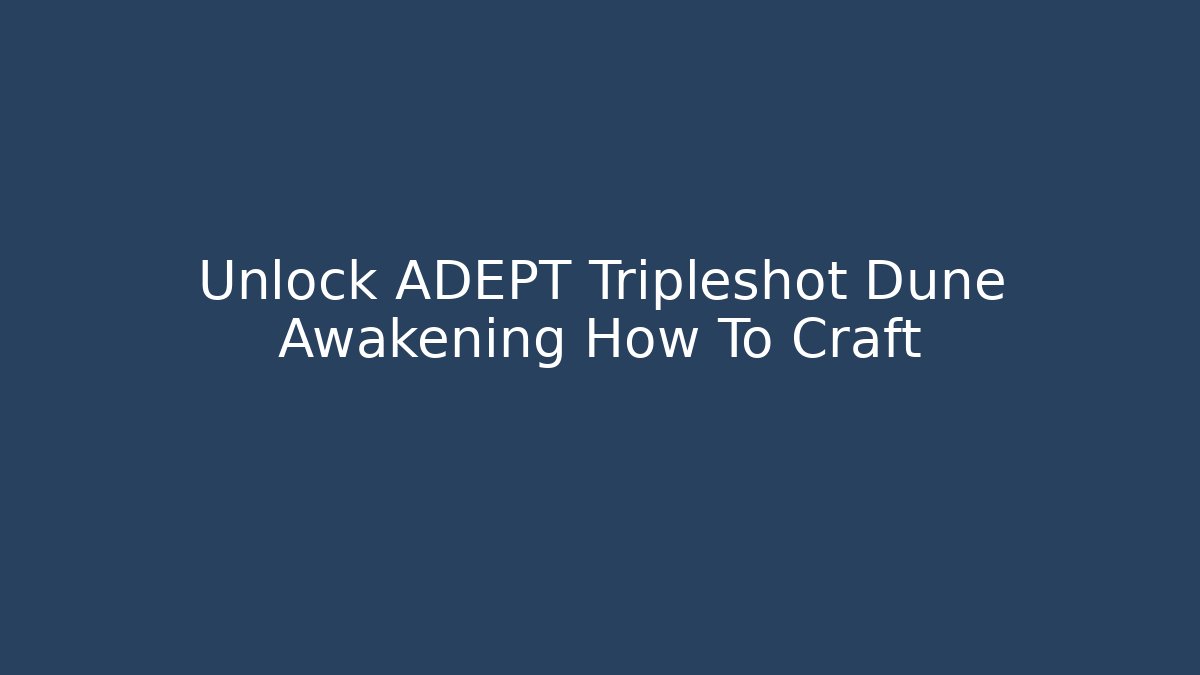 Unlock ADEPT Tripleshot Dune Awakening How To Craft