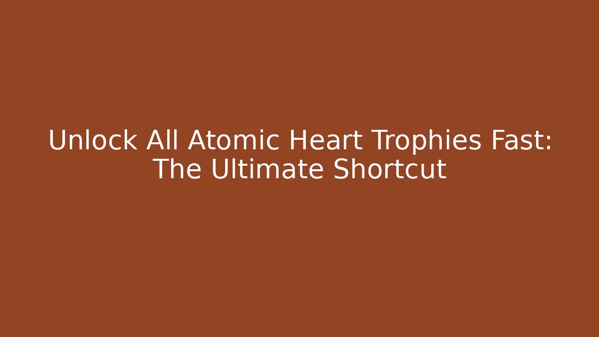 Unlock All Atomic Heart Trophies Fast: The Ultimate Shortcut