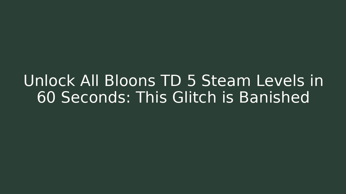Unlock All Bloons TD 5 Steam Levels in 60 Seconds: This Glitch is Banished