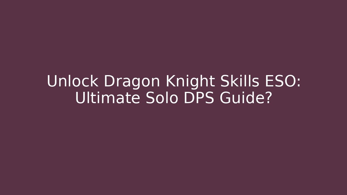 Unlock Dragon Knight Skills ESO: Ultimate Solo DPS Guide?